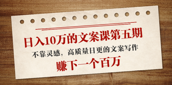 日入10万的文案课第五期， 不靠灵感，高质量日更的文案写作，赚下一个百万-甬战资源库