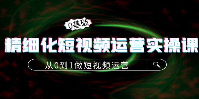 精细化短视频运营实操课，从0到1做短视频运营：算法篇+定位篇+内容篇-甬战资源库