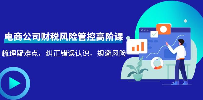 电商公司财税风险管控高阶课，梳理疑难点，纠正错误认识，规避风险-甬战资源库