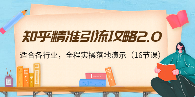 知乎精准引流攻略2.0，适合各行业，全程实操落地演示（16节课）-甬战资源库