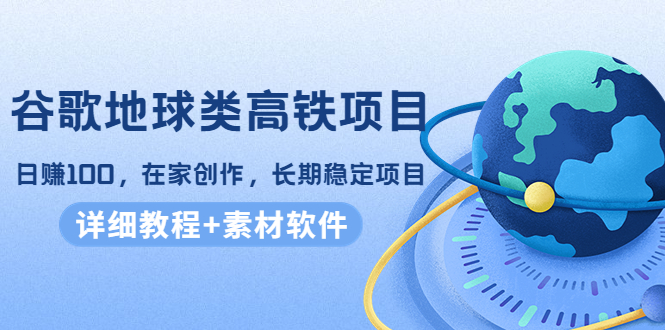 谷歌地球类高铁项目，日赚100，在家创作，长期稳定项目（教程+素材软件）-甬战资源库