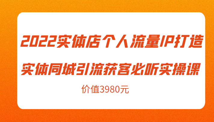 2022实体店个人流量IP打造实体同城引流获客必听实操课，61节完整版（价值3980元）-甬战资源库