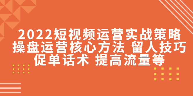2022短视频运营实战策略：操盘运营核心方法 留人技巧促单话术 提高流量等-甬战资源库
