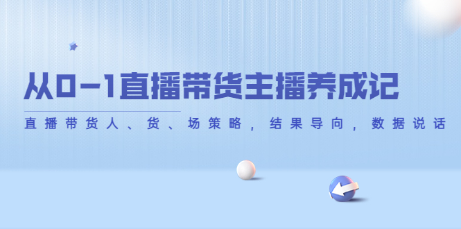 从0-1直播带货主播养成记，直播带货人、货、场策略，结果导向，数据说话-甬战资源库
