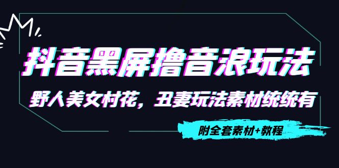 抖音黑屏撸音浪玩法：野人美女村花，丑妻玩法素材统统有【教程+素材】-甬战资源库