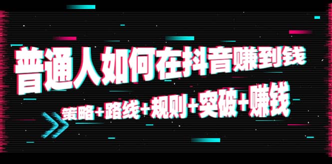 普通人如何在抖音赚到钱：策略 路线 规则 突破 赚钱（10节课）-甬战资源库