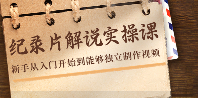纪录片解说实操课，新手从入门开始到能够独立制作视频（22节课）-甬战资源库