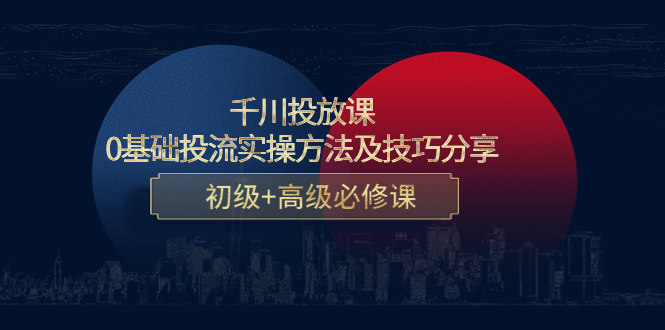 千川投放课：0基础投流实操方法及技巧分享，初级+高级必修课-甬战资源库