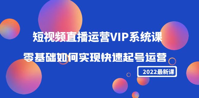 2022短视频直播运营VIP系统课：零基础如何实现快速起号运营（价值2999元）-甬战资源库