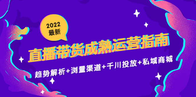 2022最新直播带货成熟运营指南3.0：趋势解析+浏量渠道+千川投放+私域商城-甬战资源库