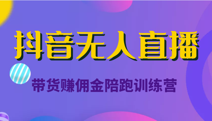 抖音无人直播带货赚佣金陪跑训练营（价值6980元）-甬战资源库