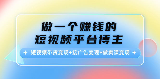 做一个赚钱的短视频平台博主：短视频带货变现+接广告变现+做卖课变现-甬战资源库