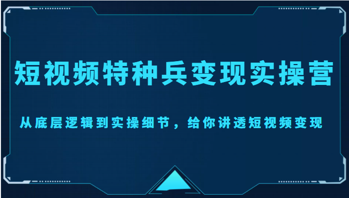 短视频特种兵变现实操营，从底层逻辑到实操细节，给你讲透短视频变现（价值2499元）-甬战资源库