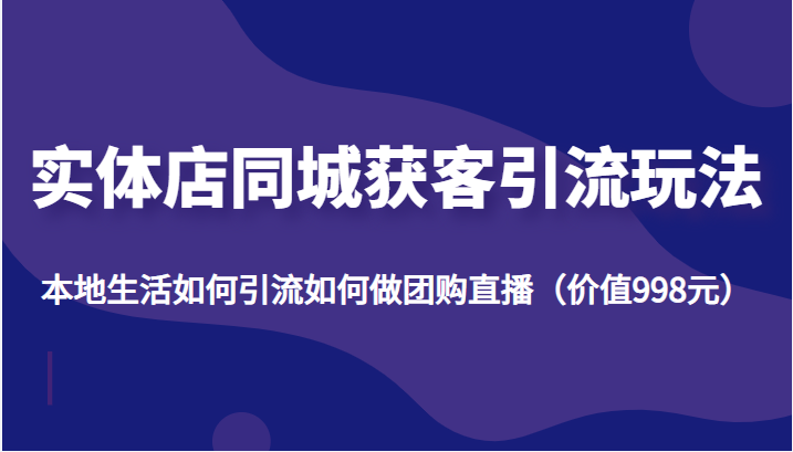 实体店同城获客引流玩法，本地生活如何引流如何做团购直播（价值998元）-甬战资源库