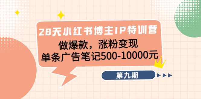 28天小红书博主IP特训营《第9期》做爆款，涨粉变现 单条广告笔记500-10000-甬战资源库
