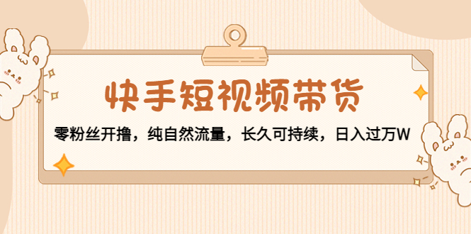 快手短视频带货：零粉丝开撸，纯自然流量，长久可持续，日入过万W-甬战资源库