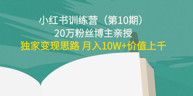 小红书训练营（第10期）20万粉丝博主亲授：独家变现思路 月入10W+价值上千-甬战资源库