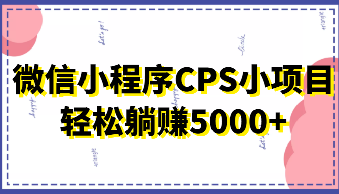 微信小程序CPS小项目，有微信就能做，轻松上手躺赚5000+-甬战资源库