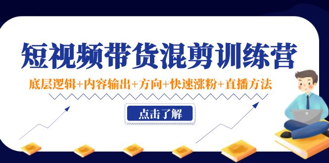 短视频带货混剪训练营：底层逻辑+内容输出+方向+快速涨粉+直播方法-甬战资源库