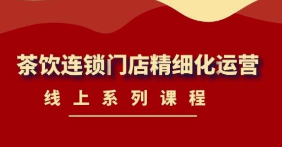 《茶饮连锁门店精细化运营》线上系列课程，茶饮门店经营必备课程（价值458元）-甬战资源库