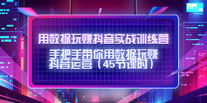 用数据玩赚抖音实战训练营：手把手带你用数据玩赚抖音运营-甬战资源库