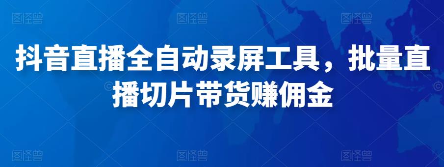 抖音直播全自动录屏工具，批量实时录制直播视频，可带货赚佣金（软件+使用教程）-甬战资源库