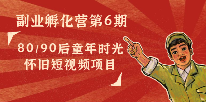 副业孵化营第6期：80/90后童年时光怀旧短视频项目-甬战资源库