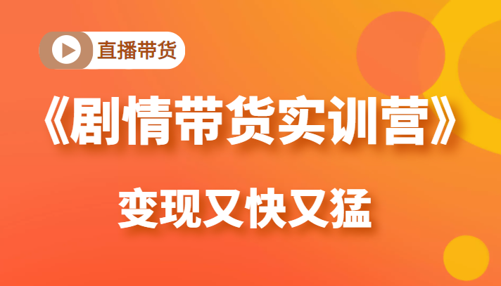《剧情带货实训营》目前最好的直播带货方式，变起现来是又快又猛（价值980元）-甬战资源库