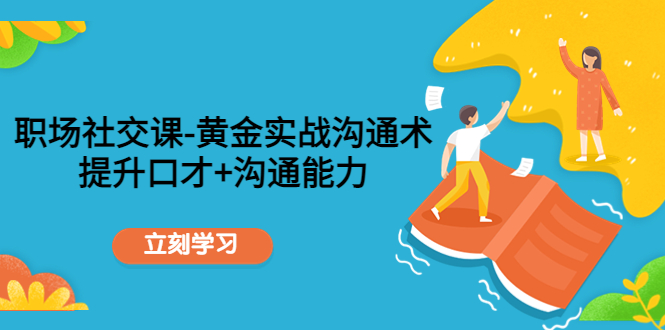 职场社交课：黄金实战沟通术，提升口才+沟通能力-甬战资源库