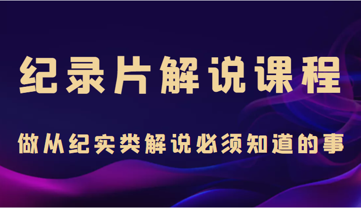 纪录片解说课程，做从纪实类解说必须知道的事（价值499元）-甬战资源库