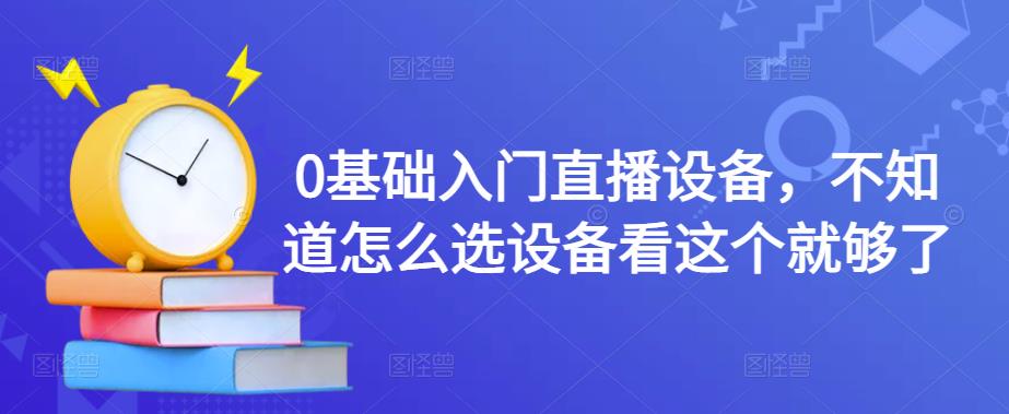 0基础入门直播设备，不知道怎么选设备看这个就够了-甬战资源库