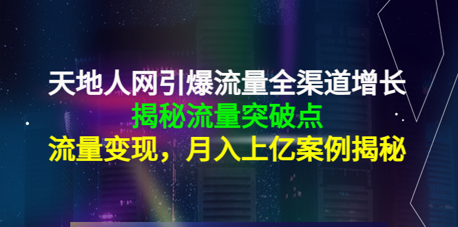 天地人网引爆流量全渠道增长：揭秘流量突然破点，流量变现，月入上亿案例-甬战资源库