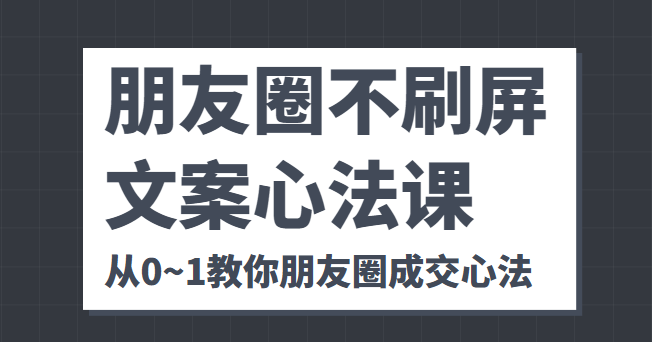 朋友圈不刷屏文案心法课 人人都要懂的商业逻辑 从0~1教你朋友圈成交心法-甬战资源库