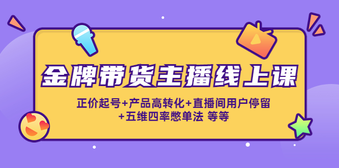 金牌带货主播线上课：正价起号+产品高转化+直播间用户停留+五维四率憋单法-甬战资源库
