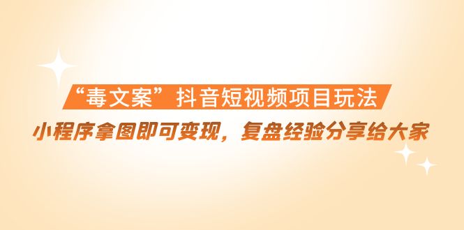 “毒文案”抖音短视频项目玩法，小程序拿图即可变现，复盘经验分享给大家-甬战资源库