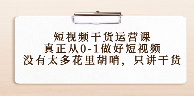 短视频干货运营课，真正从0-1做好短视频，没有太多花里胡哨，只讲干货-甬战资源库
