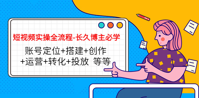 短视频实操全流程-长久博主必学：账号定位+搭建+创作+运营+转化+投放 等等-甬战资源库