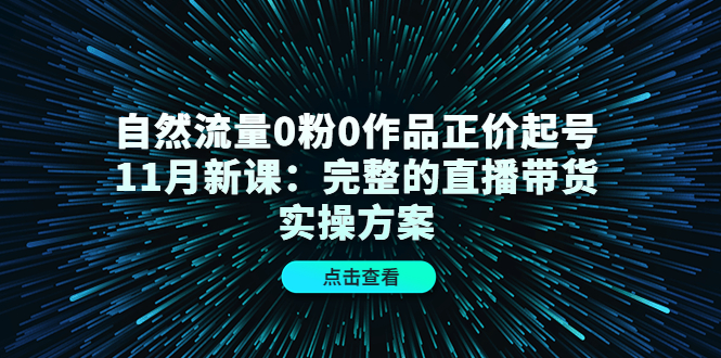 自然流量0粉0作品正价起号11月新课：完整的直播带货实操方案-甬战资源库