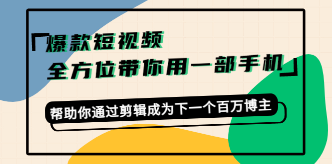 爆款短视频，全方位带你用一部手机，帮助你通过剪辑成为下一个百万博主-甬战资源库
