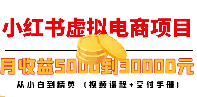 小红书虚拟电商项目：从小白到精英 月收益5000到30000 (视频课程+交付手册)-甬战资源库