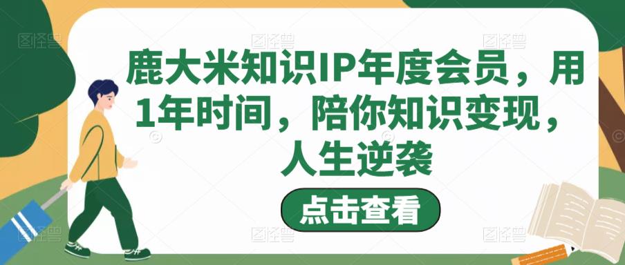 鹿大米知识IP年度会员，用1年时间，陪你知识变现，人生逆袭-甬战资源库