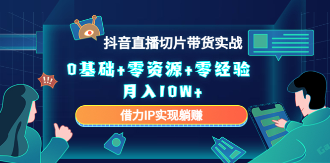 2023抖音直播切片带货实战，0基础+零资源+零经验 月入10W+借力IP实现躺赚-甬战资源库