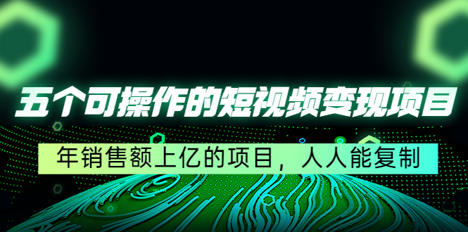 五个可操作的短视频变现项目：年销售额上亿的项目，人人能复制-甬战资源库