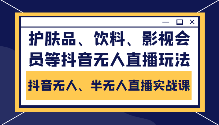 抖音无人、半无人直播实战课，护肤品、饮料、影视会员等抖音无人直播玩法-甬战资源库