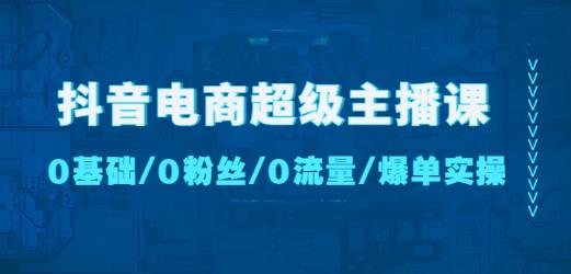 抖音电商超级主播课：0基础、0粉丝、0流量、爆单实操！-甬战资源库