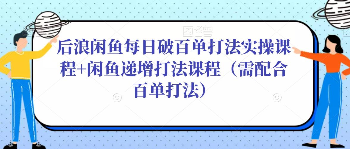 后浪闲鱼每日破百单打法实操课程+闲鱼递增打法课程（需配合百单打法）-甬战资源库