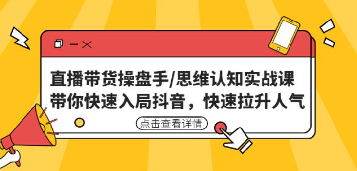 直播带货操盘手/思维认知实战课：带你快速入局抖音，快速拉升人气！-甬战资源库