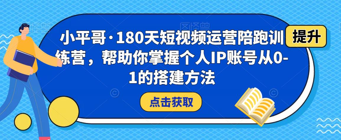小平哥·180天短视频运营陪跑训练营，帮助你掌握个人IP账号从0-1的搭建方法-甬战资源库