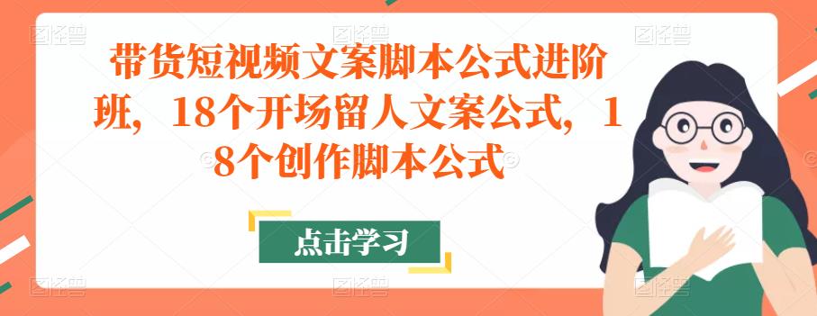 带货短视频文案脚本公式进阶班，18个开场留人文案公式，18个创作脚本公式-甬战资源库