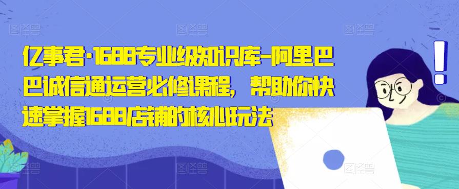 亿事君·1688专业级知识库-阿里巴巴诚信通运营必修课程，帮助你快速掌握1688店铺的核心玩法-甬战资源库